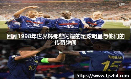 回顾1998年世界杯那些闪耀的足球明星与他们的传奇瞬间